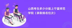 2024山西考生多少分能上宁夏师范学院(录取排名位次)
