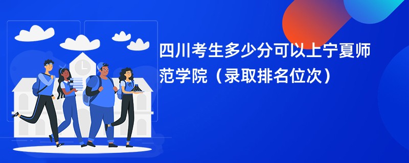2024四川考生多少分可以上宁夏师范学院(录取排名位次)