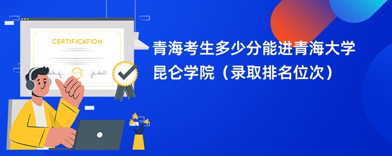 2024青海考生多少分能进青海大学昆仑学院（录取排名位次）