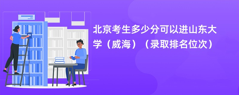 2024北京考生多少分可以进山东大学(威海)(录取排名位次)