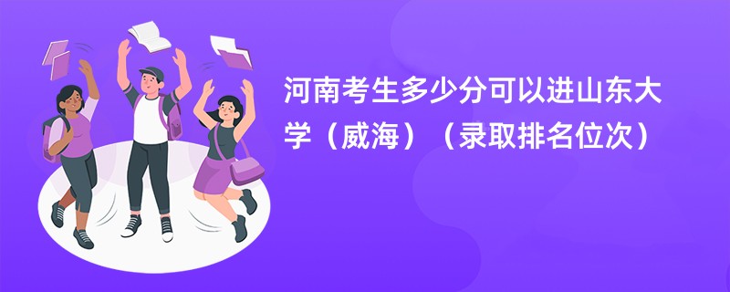 2024河南考生多少分可以进山东大学(威海)(录取排名位次)