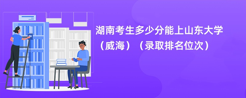2024湖南考生多少分能上山东大学（威海）（录取排名位次）