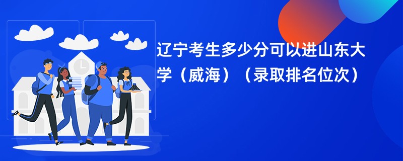 2024辽宁考生多少分可以进山东大学（威海）（录取排名位次）