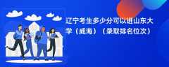 2024辽宁考生多少分可以进山东大学（威海）（录取排名位次）