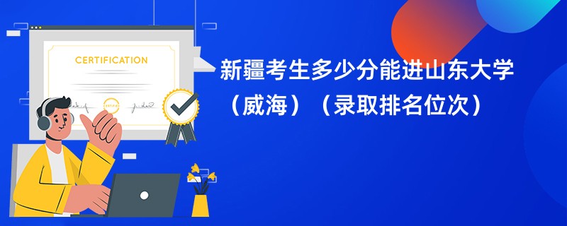 2024新疆考生多少分能进山东大学(威海)(录取排名位次)