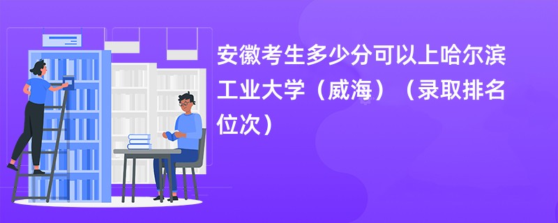 2024安徽考生多少分可以上哈尔滨工业大学（威海）（录取排名位次）
