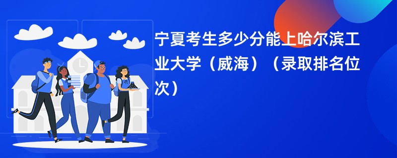 2024宁夏考生多少分能上哈尔滨工业大学（威海）（录取排名位次）