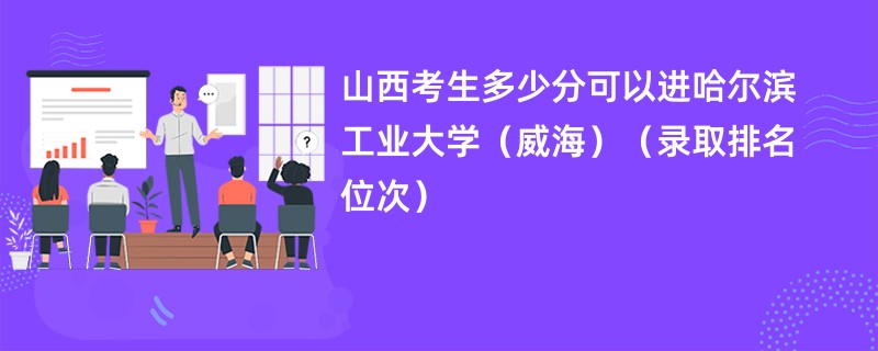 2024山西考生多少分可以进哈尔滨工业大学（威海）（录取排名位次）