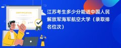 2024江苏考生多少分能进中国人民解放军海军航空大学(录取排名位次)