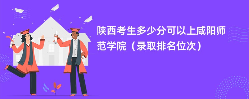 2024陕西考生多少分可以上咸阳师范学院（录取排名位次）