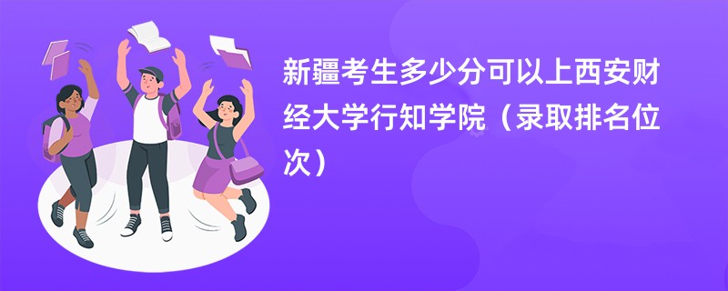 2024新疆考生多少分可以上西安财经大学行知学院（录取排名位次）