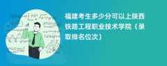 2024福建考生多少分可以上陕西铁路工程职业技术学院（录取排名位次）