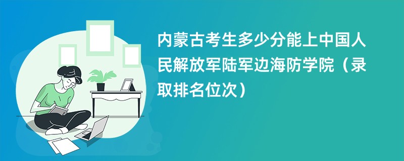 2024内蒙古考生多少分能上中国人民解放军陆军边海防学院（录取排名位次）