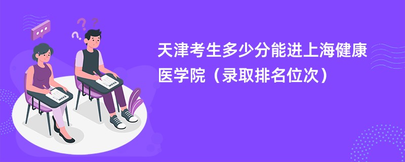 2024天津考生多少分能进上海健康医学院（录取排名位次）