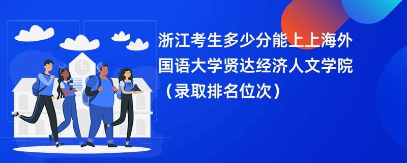 2024浙江考生多少分能上上海外国语大学贤达经济人文学院（录取排名位次）