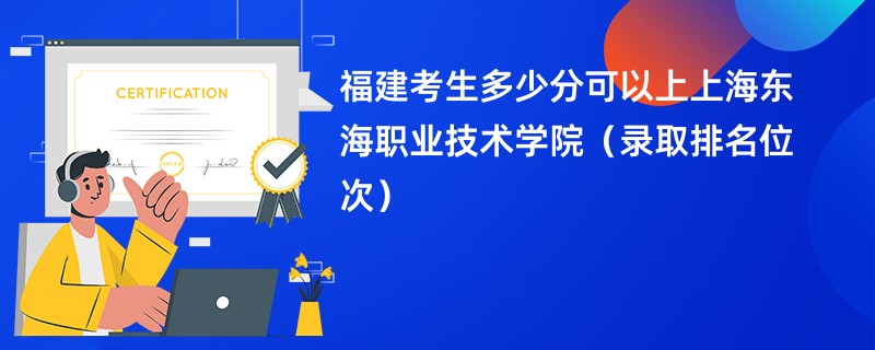 2024福建考生多少分可以上上海东海职业技术学院（录取排名位次）