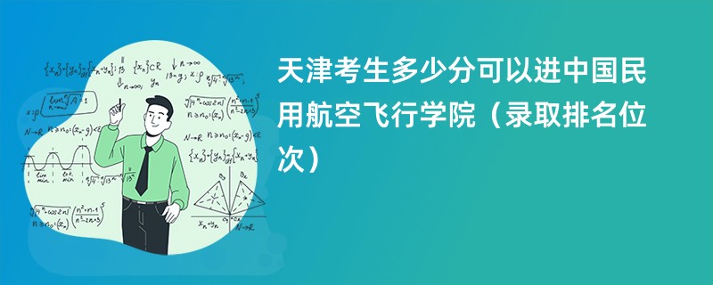 2024天津考生多少分可以进中国民用航空飞行学院（录取排名位次）