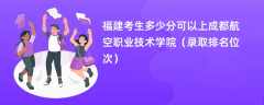 2024福建考生多少分可以上成都航空职业技术学院（录取排名位次）
