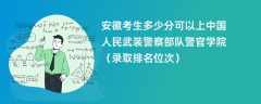 2024安徽考生多少分可以上中国人民武装警察部队警官学院（录取排名位次）