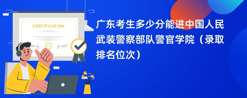 2024广东考生多少分能进中国人民武装警察部队警官学院(录取排名位次)