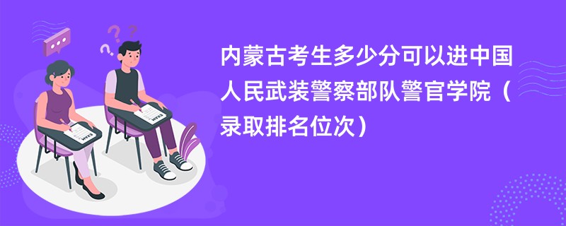 2024内蒙古考生多少分可以进中国人民武装警察部队警官学院（录取排名位次）