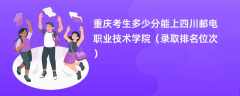 2024重庆考生多少分能上四川邮电职业技术学院（录取排名位次）