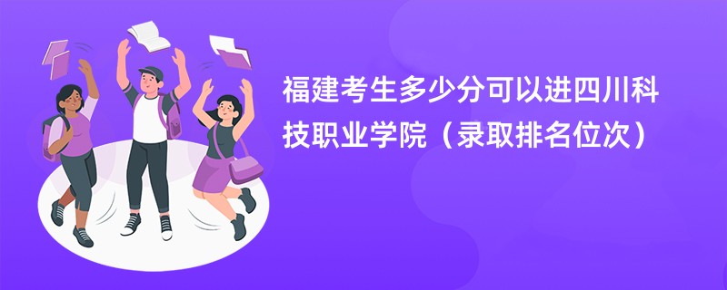 2024福建考生多少分可以进四川科技职业学院（录取排名位次）