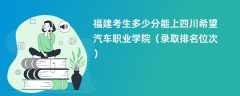 2024福建考生多少分能上四川希望汽车职业学院（录取排名位次）