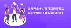 2024甘肃考生多少分可以进资阳口腔职业学院（录取排名位次）