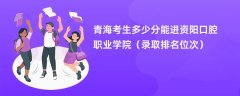 2024青海考生多少分能进资阳口腔职业学院(录取排名位次)