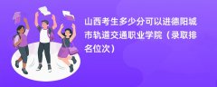 2024山西考生多少分可以进德阳城市轨道交通职业学院(录取排名位次)
