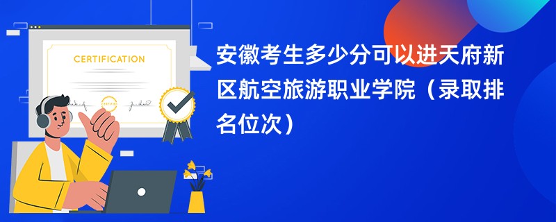 2024安徽考生多少分可以进天府新区航空旅游职业学院（录取排名位次）