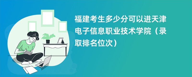 2024福建考生多少分可以进天津电子信息职业技术学院（录取排名位次）