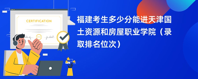 2024福建考生多少分能进天津国土资源和房屋职业学院（录取排名位次）