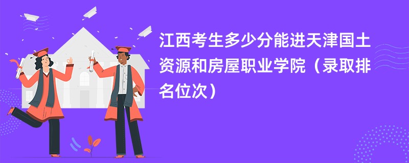 2024江西考生多少分能进天津国土资源和房屋职业学院（录取排名位次）