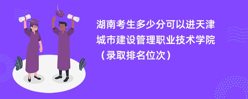 2024湖南考生多少分可以进天津城市建设管理职业技术学院（录取排名位次）