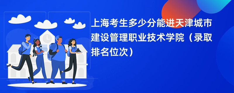 2024上海考生多少分能进天津城市建设管理职业技术学院（录取排名位次）