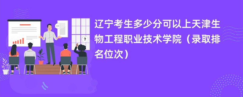 2024辽宁考生多少分可以上天津生物工程职业技术学院（录取排名位次）