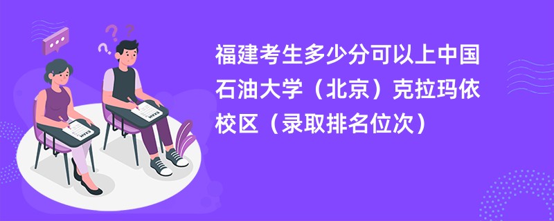 2024福建考生多少分可以上中国石油大学(北京)克拉玛依校区(录取排名位次)