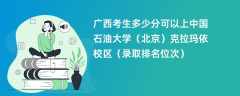 2024广西考生多少分可以上中国石油大学（北京）克拉玛依校区（录取排名位次）