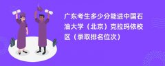 2024广东考生多少分能进中国石油大学(北京)克拉玛依校区(录取排名位次)