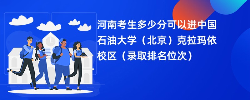 2024河南考生多少分可以进中国石油大学(北京)克拉玛依校区(录取排名位次)