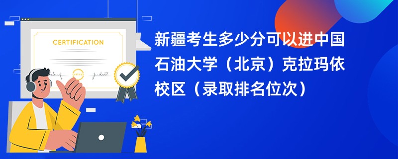 2024新疆考生多少分可以进中国石油大学（北京）克拉玛依校区（录取排名位次）