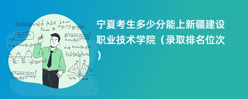 2024宁夏考生多少分能上新疆建设职业技术学院（录取排名位次）