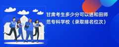 2024甘肃考生多少分可以进和田师范专科学校（录取排名位次）
