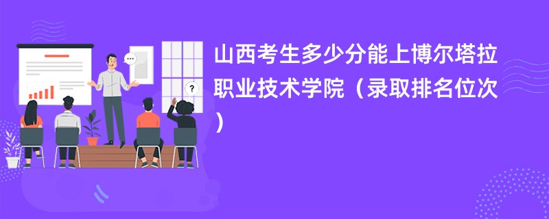 2024山西考生多少分能上博尔塔拉职业技术学院(录取排名位次)