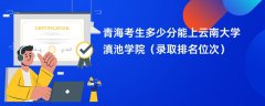 2024青海考生多少分能上云南大学滇池学院（录取排名位次）