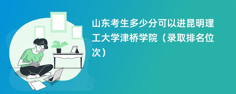 2024山东考生多少分可以进昆明理工大学津桥学院（录取排名位次）