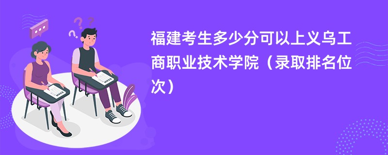 2024福建考生多少分可以上义乌工商职业技术学院（录取排名位次）