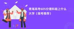 2024青海高考605分理科能上什么大学（报考推荐）